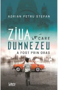 Ziua in care Dumnezeu a fost prin oras de Adrian Petru Stepan