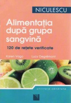 Alimentaţia după grupa sangvină. 120 de reţete gustoase şi uşor de preparat pentru a dobândi şi a vă men...