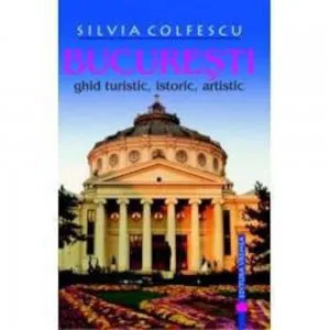 Bucuresti. ghid turistic, istoric, artistic (editia a VIII-a, revazuta si actualizata) de Silvia Colfescu