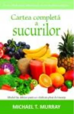 Cartea completă a sucurilor.Ghidul tău delicios pentru o vitalitate plină de tinereţe