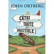 Catre toate directiile... Cum vei sti incotro s-o apuci? de John Ortberg