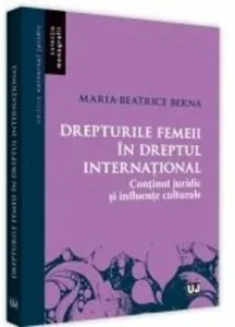 Drepturile femeii in dreptul international. Continut juridic si influente culturale de Maria Beatrice Berna