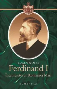 Ferdinand I, intemeietorul Romaniei Mari -  editia a IV-a de Eugen Wolbe