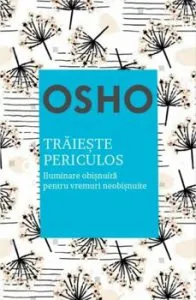 Osho. Traieste periculos. Iluminare obisnuita pentru vremuri neobisnuite. Reeditare