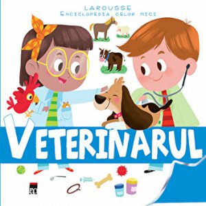Veterinarul. Larousse. Enciclopedia celor mici