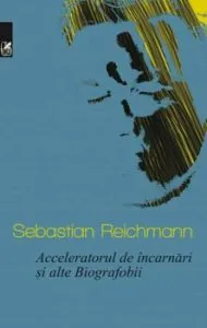 Acceleratorul de incarnari si alte Biografobii de Sebastian Reichmann