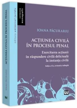 Acțiunea civilă în procesul penal. Exercitarea acțiunii în răspundere civilă delictuală în procesul civil de Ioana Pacurariu