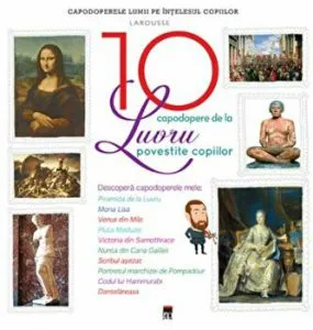 Cele 10 capodopere de la Luvru povestite copiilor. Capodoperele lumii pe intelesul copiilor de Larousse