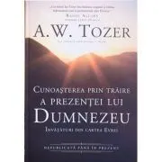 Cunoasterea prin traire a prezentei lui Dumnezeu. Invataturi din cartea Evrei de A.W. Tozer