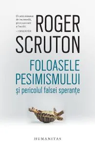 Foloasele pesimismului si pericolul falsei sperante de Roger Scruton