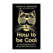 How to be Cool. The 150 Essential Idols, Ideals and Other Cool S***