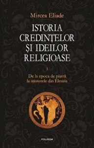 Istoria credintelor si ideilor religioase. De la epoca de piatra la misterele din Eleusis. Vol. I