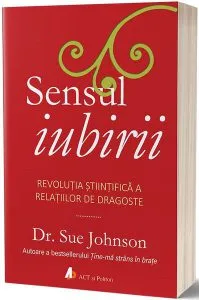 Sensul iubirii. Revoluția științifică a relațiilor de dragoste de Sue Johnson