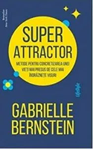 Super attractor. Metode pentru concretizarea unei vieti mai presus de cele mai indraznete visuri de Gabrielle Bernstein