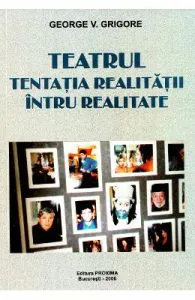 Teatrul, tentatia realitatii intru realitate de George V. Grigore