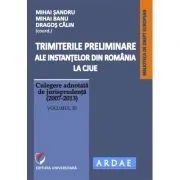 Trimiterile preliminare ale instantelor din Romania la CJUE. Culegere adnotata de jurisprudenta (2007-2013). Volumul 3 de Mihai Sandru