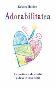 Adorabilitatea. Capacitatea de a iubi si de a te lasa iubit de Robert Holden