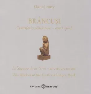 Brancusi: Cumintenia pamantului - opera unica / La Sagesse de la Terre - une oeuvre unique / The Wisdom of the Earth - a Unique Work de Doina Lemny