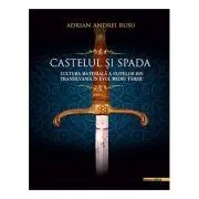 Castelul si Spada. Cultura materiala a elitelor din Transilvania in Evul Mediu Tarziu de Adrian Andrei Rusu