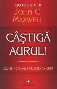 Castiga aurul! Cum iti poti mari influenta ca lider de John C. Maxwell