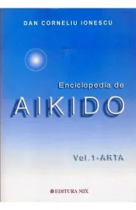 Enciclopedia de Aikido. Vol.1 Arta de Dan Corneliu Ionescu