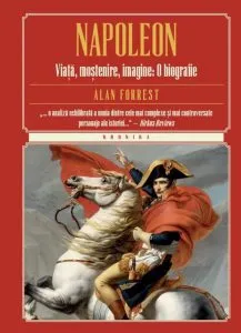 Napoleon. Viata, mostenire, imagine: O biografie de Alan Forrest