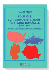 Politicile SUA, Germaniei si Rusiei in spatiul romanesc (1990 – 2018) de Florin Pintescu