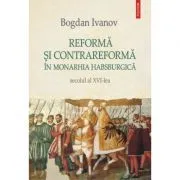 Reforma si Contrareforma in Monarhia Habsburgica. Secolul al 16-lea de Bogdan Ivanov