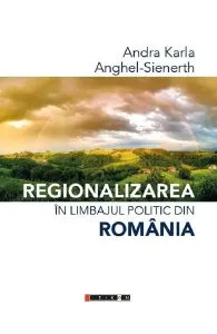 Regionalizarea in limbajul politic din Romania de Anghel-Sienerth