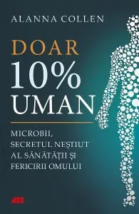 Doar 10% uman. Microbii, secretul nestiut al sanatatii si fericirii omului de Allana Collen