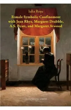 Female Symbolic Confinement with Jean Rhys, Margaret Drabble, A.S. Byatt, and Margaret Atwood de Iulia Rosu