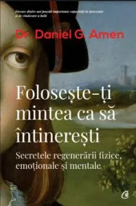 Foloseste-ti mintea ca sa intineresti. Secretele regenerarii fizice, emotionale si mentale. Ed. a II-a. de Daniel G. Amen
