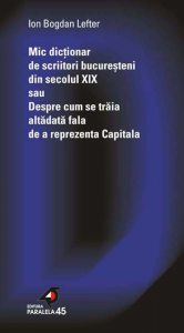 Mic dictionar de scriitori bucuresteni din secolul XIX sau Despre cum se traia altadata fala de a reprezenta Capitala