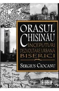 Orasul Chisinau. Inceputuri. Dezvoltare urbana. Biserici de Sergius Ciocanu