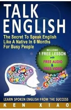 Talk English: The Secret to Speak English Like a Native in 6 Months for Busy People de Ken Xiao