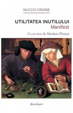 Utilitatea inutilului. Manifest. Cu un eseu de Abraham Flexner de Nuccio Ordine