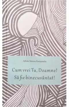 Cum vrei Tu, Doamne! Sa fie binecuvantat! de Arhim. Simeon Kraiopoulos