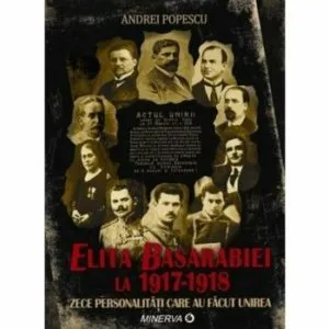 Elita Basarabiei la 1917-1918. Zece personalitati care au facut Unirea de Andrei Popecsu