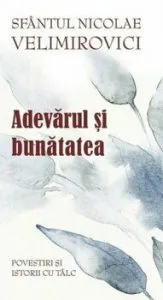 Adevarul si bunatatea. Povestiri si istorii cu talc de Sf. Nicolae Velimirovici