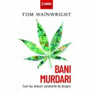 BANI MURDARI. CUM FAC AFACERI CARTELURILE DE DROGURI de Tom Wainwright