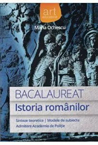 Istoria romanilor. Bacalaureat. Sinteze teoretice. Modele de subiecte. Admitere la Academia de Politie de Maria Ochescu
