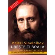Iubeste-ti boala! Cum sa fim sanatosi si sa descoperim bucuria de a trai. Secretele subconstientului de Valeri Sinelnikov