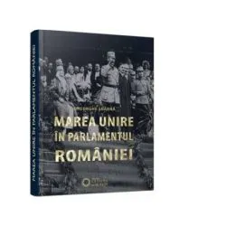 Marea Unire in Parlamentul Romaniei (editia a II-a) de Gheorghe Sbarna