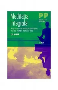 Meditația integrală. Mindfulnessul ca modalitate de creștere, trezire și revelare în propria viață de Ken Wilber