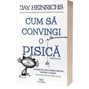Cum sa convingi o pisica. Un ghid in arta persuasiunii pentru oameni. Editia 2 de Jay Heinrichs