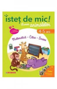 Istet de mic! Lumea animalelor 4-5 ani matematica, citire, scriere