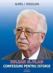 Iulian N. Vlad - Confesiuni pentru istorie de Aurel I. Rogojan