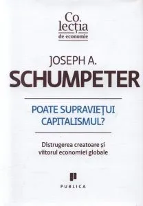 Poate supravietui capitalismul? Distrugerea creatoare si viitorul economiei globale de Joseph A. Schumpeter