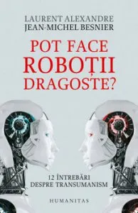 Pot face robotii dragoste' 12 intrebari despre transumanism de Jean-Michel Besnier