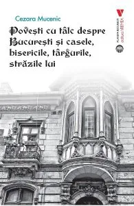 Povesti cu talc despre Bucuresti si casele, bisericile, targurile, strazile lui de Cezara Mucenic